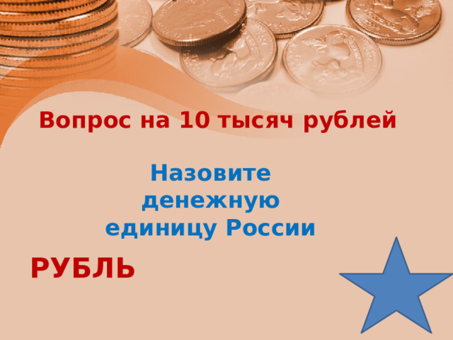 Вопрос на 10 тысяч рублей    Назовите денежную единицу России РУБЛЬ 