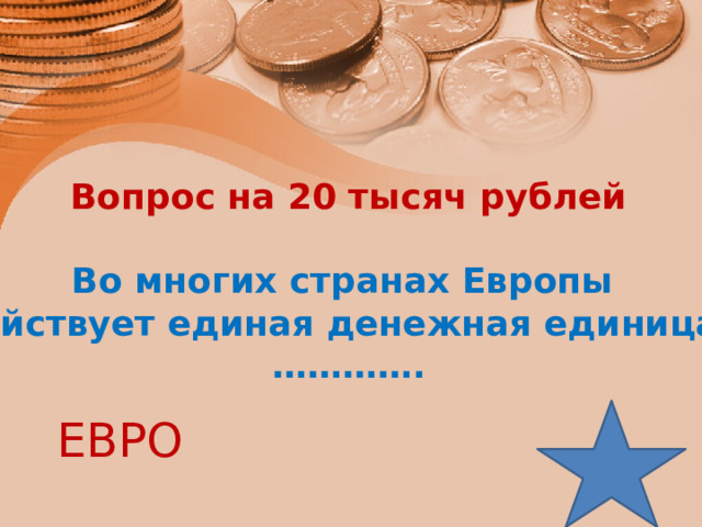 Вопрос на 20 тысяч рублей  Во многих странах Европы действует единая денежная единица – ………… . ЕВРО  