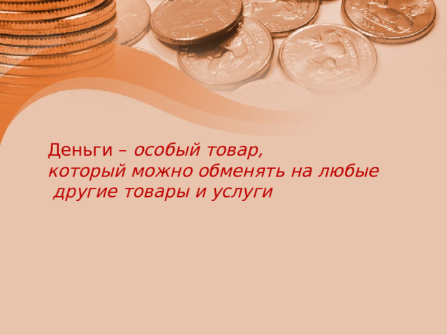 Деньги – особый товар, который можно обменять на любые  другие товары и услуги 