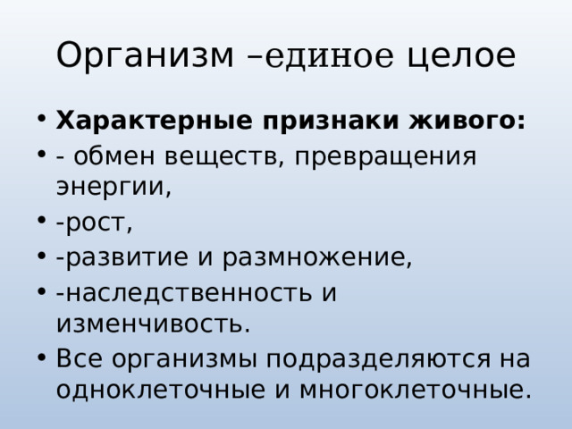 Организм – единое целое Характерные признаки живого: - обмен веществ, превращения энергии, -рост, -развитие и размножение, -наследственность и изменчивость. Все организмы подразделяются на одноклеточные и многоклеточные. 