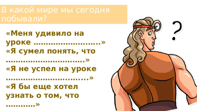 В какой мире мы сегодня побывали? «Меня удивило на уроке ………………….…..» «Я сумел понять, что ……………………….….» «Я не успел на уроке ……………………..…....» «Я бы еще хотел узнать о том, что …………» 