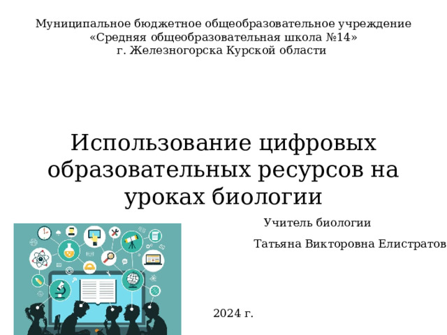 Муниципальное бюджетное общеобразовательное учреждение «Средняя общеобразовательная школа №14» г. Железногорска Курской области Использование цифровых образовательных ресурсов на уроках биологии Учитель биологии Татьяна Викторовна Елистратова 2024 г. 