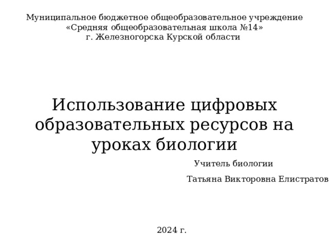 Муниципальное бюджетное общеобразовательное учреждение «Средняя общеобразовательная школа №14» г. Железногорска Курской области Использование цифровых образовательных ресурсов на уроках биологии Учитель биологии Татьяна Викторовна Елистратова 2024 г. 