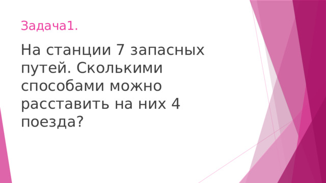 Задача1. На станции 7 запасных путей. Сколькими способами можно расставить на них 4 поезда? 
