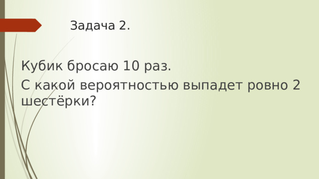 Задача 2. Кубик бросаю 10 раз. С какой вероятностью выпадет ровно 2 шестёрки? 