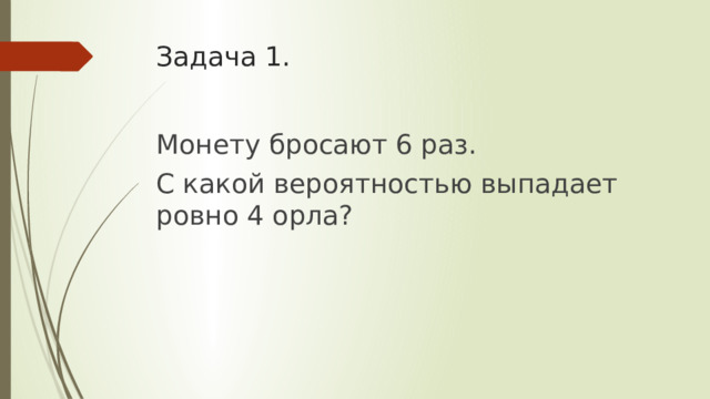 Задача 1. Монету бросают 6 раз. С какой вероятностью выпадает ровно 4 орла? 