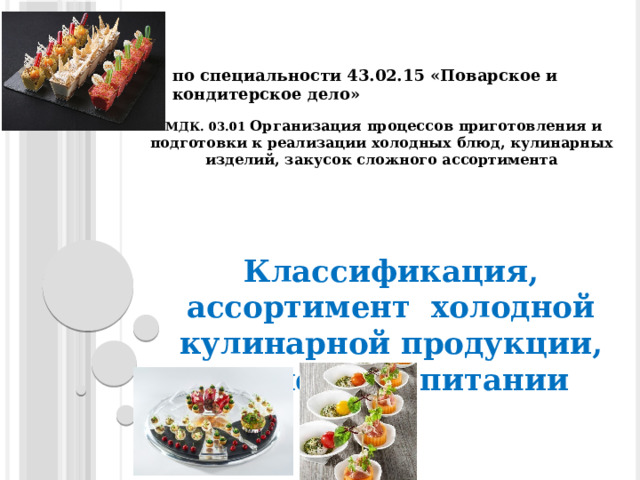  по специальности 43.02.15 «Поварское и кондитерское дело»   МДК. 03.01 Организация процессов приготовления и подготовки к реализации холодных блюд, кулинарных изделий, закусок сложного ассортимента     Классификация, ассортимент холодной кулинарной продукции, значение в питании 