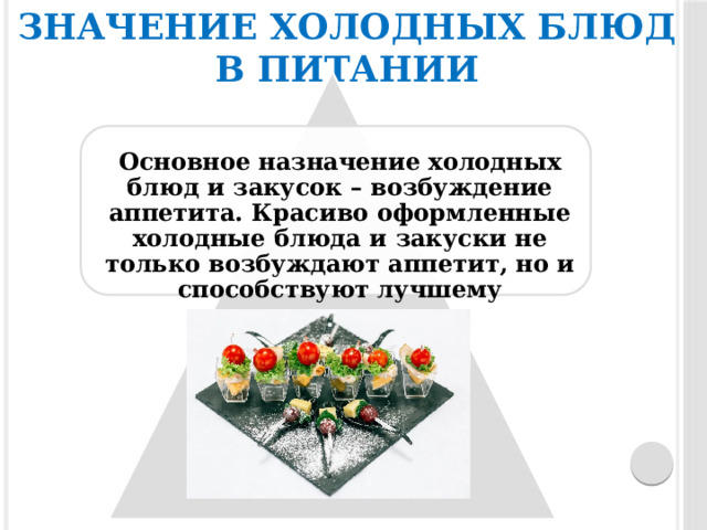 Значение холодных блюд в питании Основное назначение холодных блюд и закусок – возбуждение аппетита. Красиво оформленные холодные блюда и закуски не только возбуждают аппетит, но и способствуют лучшему пищеварению. 
