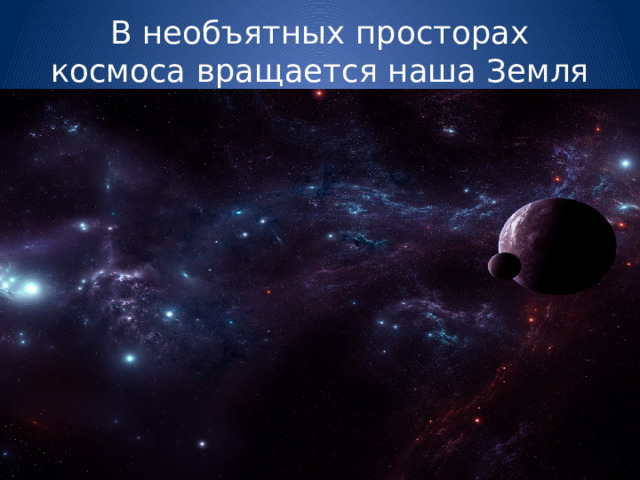 В необъятных просторах космоса вращается наша Земля  