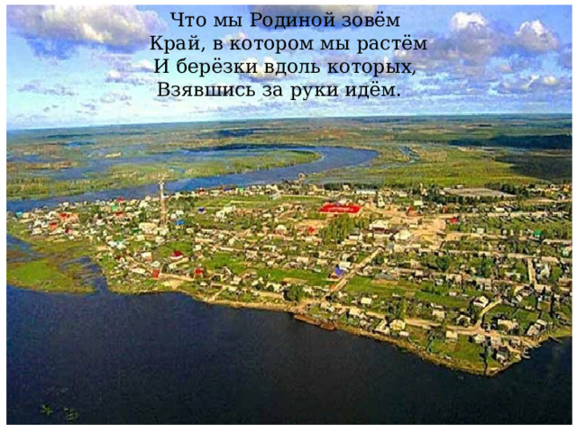 Что мы Родиной зовём  Край, в котором мы растём  И берёзки вдоль которых,  Взявшись за руки идём. 
