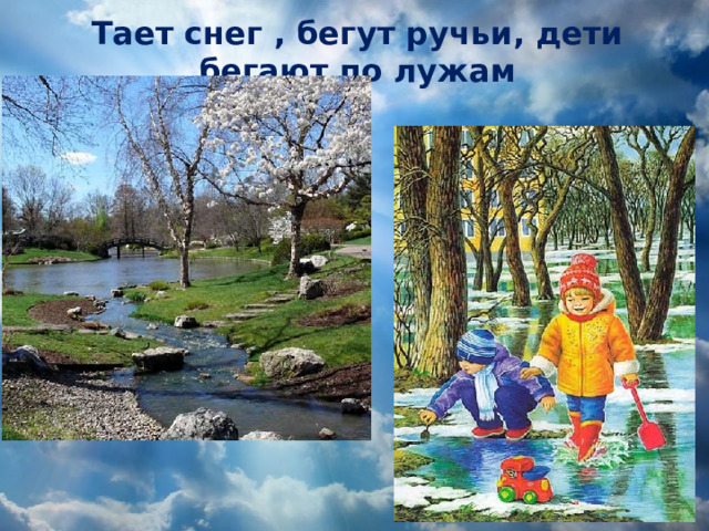 Тает снег , бегут ручьи, дети бегают по лужам  Если снег повсюду тает, День становится длинней, Если всё зазеленело И в полях звенит ручей, Если солнце ярче светит, Если птицам не до сна, Если стал теплее ветер, Значит, к нам пришла весна. (Автор: Екатерина Карганова)        