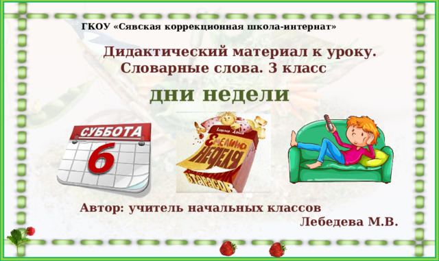 ГКОУ «Сявская коррекционная школа-интернат»  Дидактический материал к уроку. Словарные слова. 3 класс       Автор: учитель начальных классов  Лебедева М.В.   дни недели 
