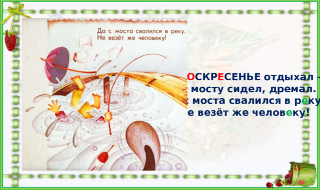 В В О СКР Е СЕНЬЕ отдыхал - На мосту сидел, дремал. Да с моста свалился в р е ку. Не везёт же челов е ку! 