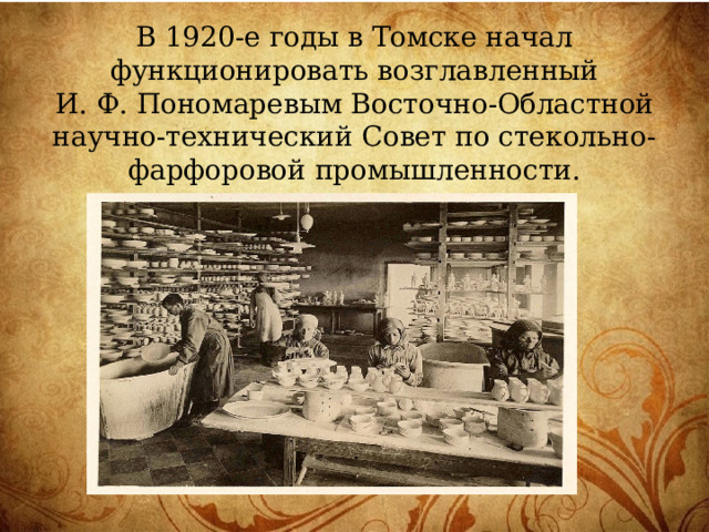 В 1920-е годы в Томске начал функционировать возглавленный И. Ф. Пономаревым Восточно-Областной научно-технический Совет по стекольно-фарфоровой промышленности. 