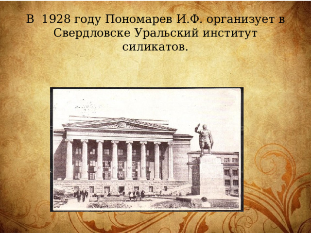 В 1928 году Пономарев И.Ф. организует в Свердловске Уральский институт силикатов.    