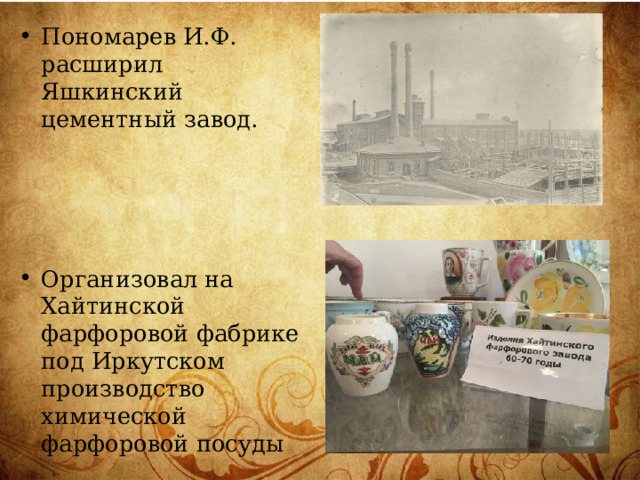 Пономарев И.Ф. расширил Яшкинский цементный завод. Организовал на Хайтинской фарфоровой фабрике под Иркутском производство химической фарфоровой посуды 