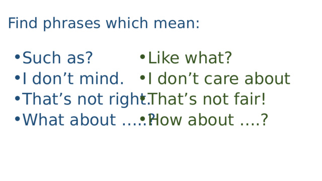 Find phrases which mean: Such as? I don’t mind. That’s not right. What about …..? Like what? I don’t care about That’s not fair! How about ….? 