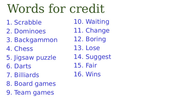 Words for credit 10. Waiting 11. Change 12. Boring 13. Lose 14. Suggest 15. Fair 16. Wins Scrabble Dominoes Backgammon Chess Jigsaw puzzle Darts Billiards Board games Team games 