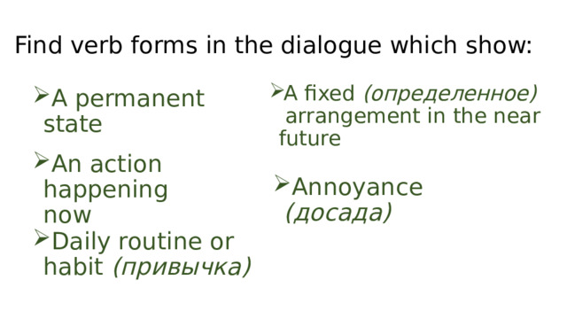 Find verb forms in the dialogue which show: A fixed (определенное) arrangement in the near future A permanent state An action happening now Annoyance (досада) Daily routine or habit (привычка)  