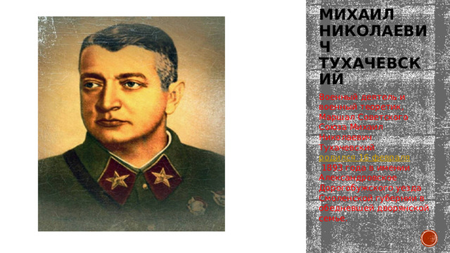 Михаил николаевич тухачевский Военный деятель и военный теоретик, Маршал Советского Союза Михаил Николаевич Тухачевский  родился 16 февраля  1893 года в имении Александровское Дорогобужского уезда Смоленской губернии в обедневшей дворянской семье. 