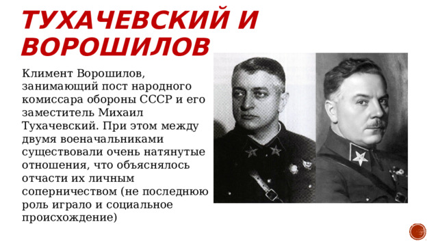 Тухачевский и ворошилов Климент Ворошилов, занимающий пост народного комиссара обороны СССР и его заместитель Михаил Тухачевский. При этом между двумя военачальниками существовали очень натянутые отношения, что объяснялось отчасти их личным соперничеством (не последнюю роль играло и социальное происхождение) 