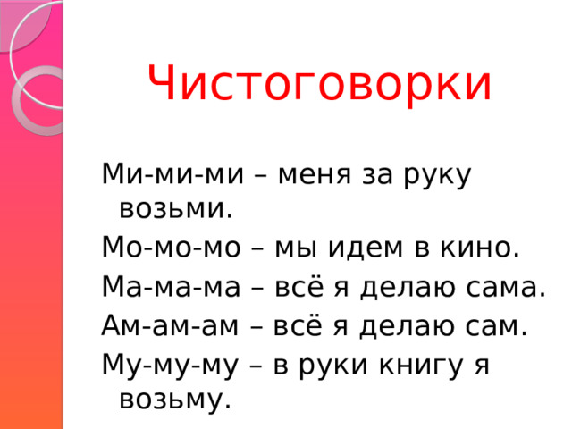 Чистоговорки Ми-ми-ми – меня за руку возьми. Мо-мо-мо – мы идем в кино. Ма-ма-ма – всё я делаю сама. Ам-ам-ам – всё я делаю сам. Му-му-му – в руки книгу я возьму. 