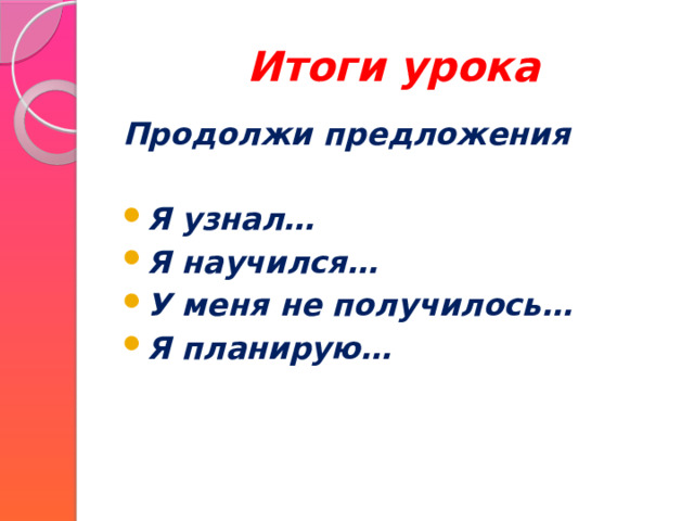 Итоги урока Продолжи предложения  Я узнал… Я научился… У меня не получилось… Я планирую… 