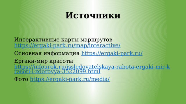 Источники Интерактивные карты маршрутов https://ergaki-park.ru/map/interactive/ Основная информация https://ergaki-park.ru/ Ергаки-мир красоты https://infourok.ru/issledovatelskaya-rabota-ergaki-mir-krasoti-i-zdorovya-3522099.html Фото https://ergaki-park.ru/media/ 