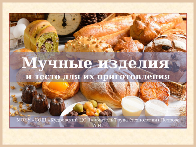 Мучные изделия   и тесто для их приготовления МОБУ «СОШ «Кудровский ЦО 1» учитель Труда (технологии) Петрова А.И . 