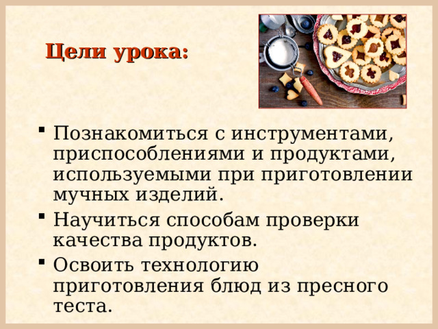 Цели урока: Познакомиться с инструментами, приспособлениями и продуктами, используемыми при приготовлении мучных изделий. Научиться способам проверки качества продуктов. Освоить технологию приготовления блюд из пресного теста. 