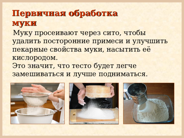 Первичная обработка муки  Муку просеивают через сито, чтобы удалить посторонние примеси и улучшить пекарные свойства муки, насытить её кислородом.  Это значит, что тесто будет легче замешиваться и лучше подниматься. 