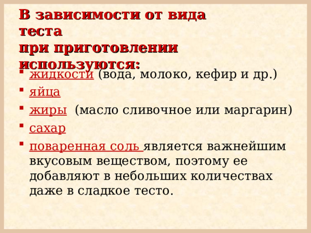 В зависимости от вида теста  при приготовлении используются: жидкости (вода, молоко, кефир и др.) яйца жиры (масло сливочное или маргарин) сахар  поваренная соль является важнейшим вкусовым веществом, поэтому ее добавляют в небольших количествах даже в сладкое тесто. 