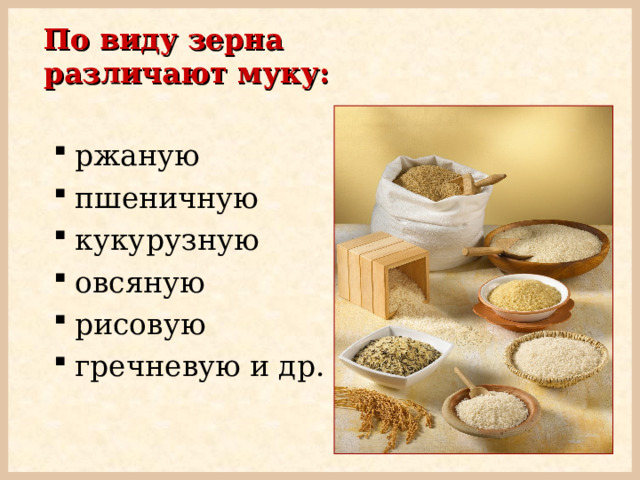 По виду  зерна различают муку: ржаную пшеничную кукурузную овсяную рисовую гречневую и др.  