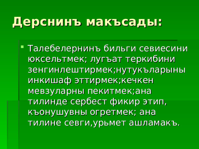 Дерснинъ макъсады: Талебелернинъ бильги севиесини юксельтмек; лугъат теркибини зенгинлештирмек;нутукъларыны инкишаф эттирмек;кечкен мевзуларны пекитмек;ана тилинде сербест фикир этип, къонушувны огретмек; ана тилине севги,урьмет ашламакъ. 