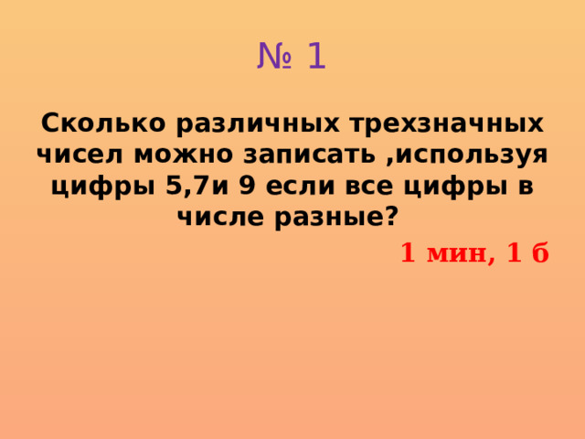 № 1 Сколько различных трехзначных чисел можно записать ,используя цифры 5,7и 9 если все цифры в числе разные?  1 мин, 1 б 