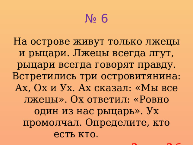 № 6 На острове живут только лжецы и рыцари. Лжецы всегда лгут, рыцари всегда говорят правду. Встретились три островитянина: Ах, Ох и Ух. Ах сказал: «Мы все лжецы». Ох ответил: «Ровно один из нас рыцарь». Ух промолчал. Определите, кто есть кто . 2 мин, 2 б 
