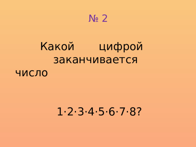 № 2   Какой цифрой заканчивается число  1·2·3·4·5·6·7·8?    1 мин, 1 б       