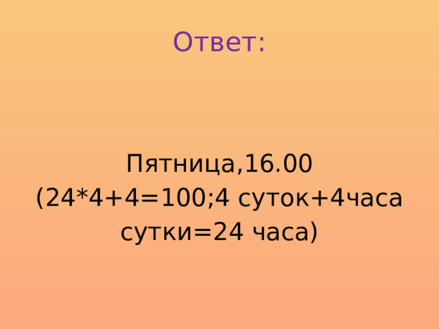 Ответ: Пятница,16.00 (24*4+4=100;4 суток+4часа сутки=24 часа) 