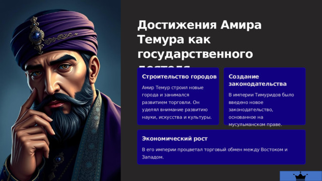  Достижения Амира Темура как государственного деятеля Строительство городов Создание законодательства Амир Темур строил новые города и занимался развитием торговли. Он уделял внимание развитию науки, искусства и культуры. В империи Тимуридов было введено новое законодательство, основанное на мусульманском праве. Экономический рост В его империи процветал торговый обмен между Востоком и Западом. 