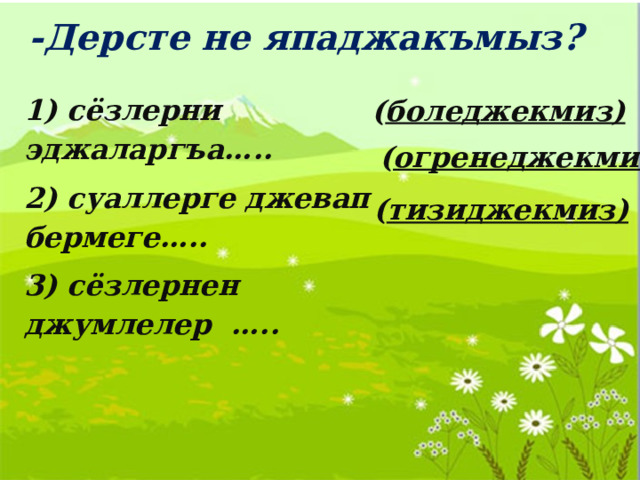 -Дерсте не япаджакъмыз?  1) сёзлерни эджаларгъа….. 2) суаллерге джевап бермеге….. 3) сёзлернен джумлелер ….. ( боледжекмиз)  ( огренеджекмиз) ( тизиджекмиз) 