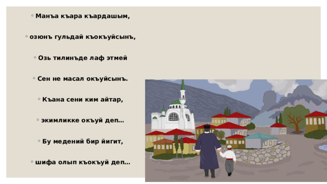 Манъа къара къардашым,  озюнъ гульдай къокъуйсынъ,  Озь тилинъде лаф этмей  Сен не масал окъуйсынъ.  Къана сени ким айтар,  экимликке окъуй деп…  Бу медений бир йигит,  шифа олып къокъуй деп… 