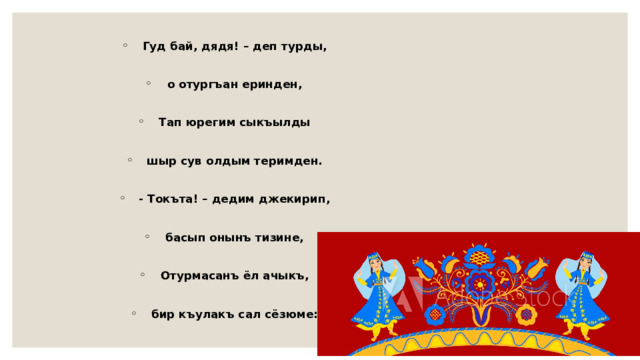 Гуд бай, дядя! – деп турды,  о отургъан еринден,  Тап юрегим сыкъылды  шыр сув олдым теримден.  - Токъта! – дедим джекирип,  басып онынъ тизине,  Отурмасанъ ёл ачыкъ,  бир къулакъ сал сёзюме: 