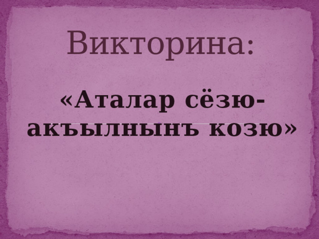 Викторина: «Аталар сёзю-акъылнынъ козю» 