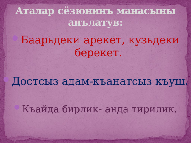 Аталар сёзюнинъ манасыны анълатув: Баарьдеки арекет, кузьдеки берекет. Достсыз адам-къанатсыз къуш. Къайда бирлик- анда тирилик. 