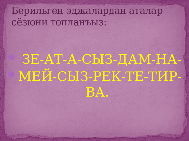 Берильген эджалардан аталар сёзюни топланъыз:  ЗЕ-АТ-А-СЫЗ-ДАМ-НА- МЕЙ-СЫЗ-РЕК-ТЕ-ТИР-ВА. 