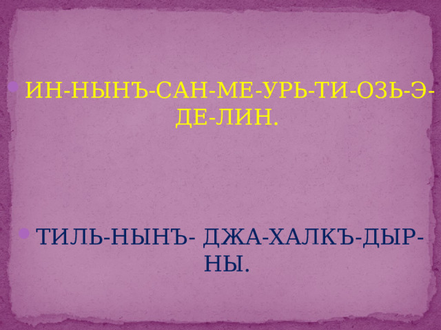 ИН-НЫНЪ-САН-МЕ-УРЬ-ТИ-ОЗЬ-Э-ДЕ-ЛИН. ТИЛЬ-НЫНЪ- ДЖА-ХАЛКЪ-ДЫР-НЫ. 