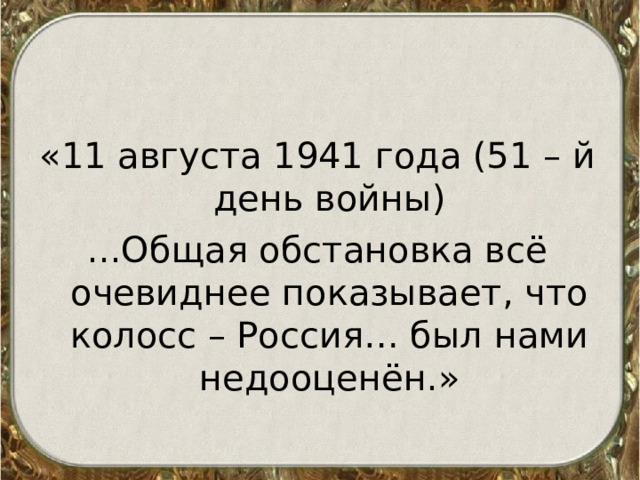 «11 августа 1941 года (51 – й день войны) ...Общая обстановка всё очевиднее показывает, что колосс – Россия… был нами недооценён.» 