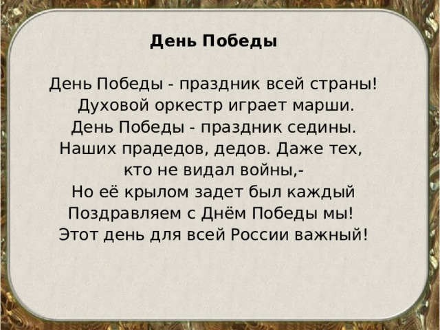 День Победы День Победы - праздник всей страны!  Духовой оркестр играет марши.  День Победы - праздник седины. Наших прадедов, дедов. Даже тех, кто не видал войны,- Но её крылом задет был каждый Поздравляем с Днём Победы мы! Этот день для всей России важный! 