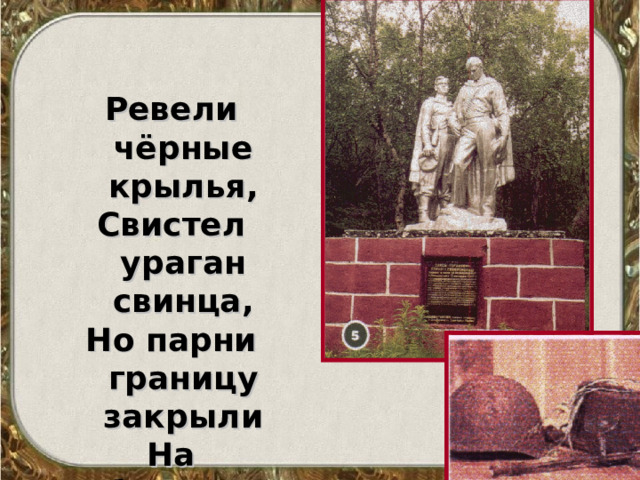Ревели чёрные крылья, Свистел ураган свинца, Но парни границу закрыли На собственные сердца. 