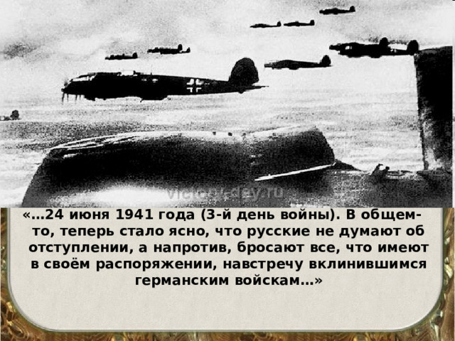 «…24 июня 1941 года (3-й день войны). В общем-то, теперь стало ясно, что русские не думают об отступлении, а напротив, бросают все, что имеют в своём распоряжении, навстречу вклинившимся германским войскам…» 